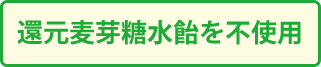 還元麦芽糖水飴を不使用