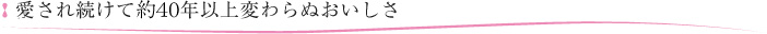 愛され続けて約40年以上変わらぬおいしさ