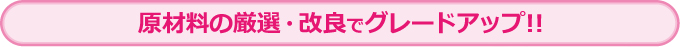 原材料の厳選・改良でグレードアップ!!