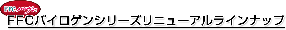 FFCパイロゲンシリーズリニューアルラインナップ