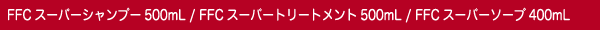 FFCスーパーシャンプー500mL / FFCスーパートリートメント500mL / FFCスーパーソープ400mL