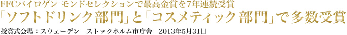 FFCパイロゲン　モンドセレクションで最高金賞を7年連続受賞
モンドセレクション「ソフトドリンク部門」と「コスメティック部門」で多数受賞
授賞式会場：スウェーデン　ストックホルム市庁舎　2013年5月31日
