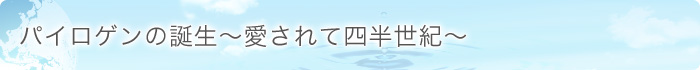 パイロゲンの誕生～愛されて四半世紀～